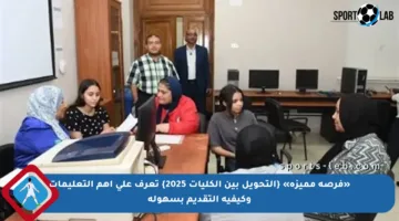 «فرصة مميزة» {التحويل بين الكليات 2025} تعرف على أهم التعليمات وكيفية التقديم بسهولة